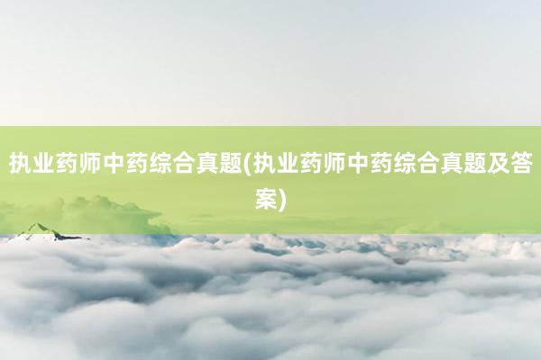 执业药师中药综合真题(执业药师中药综合真题及答案)