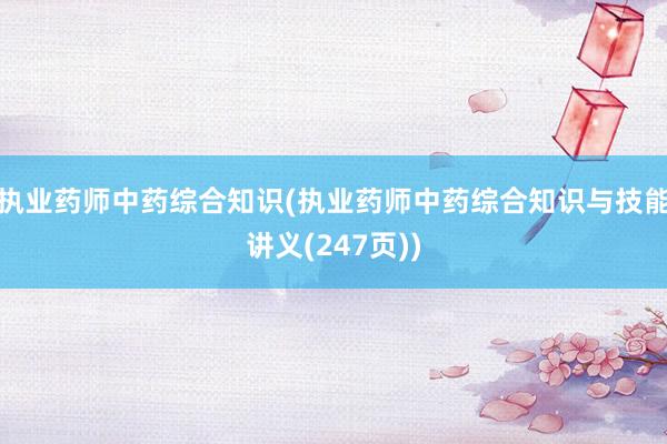执业药师中药综合知识(执业药师中药综合知识与技能讲义(247页))