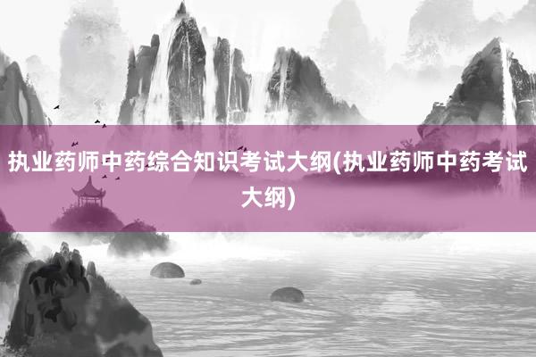执业药师中药综合知识考试大纲(执业药师中药考试大纲)