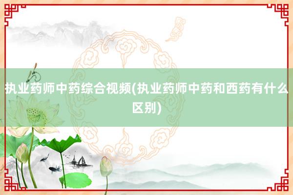 执业药师中药综合视频(执业药师中药和西药有什么区别)