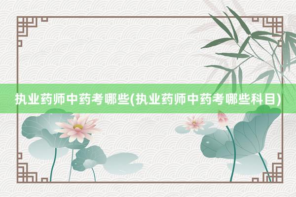 执业药师中药考哪些(执业药师中药考哪些科目)
