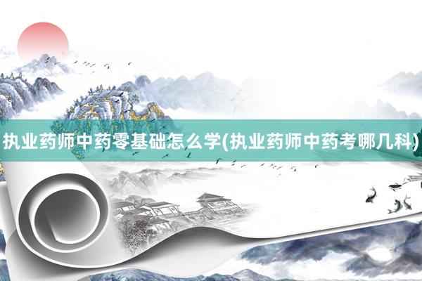 执业药师中药零基础怎么学(执业药师中药考哪几科)
