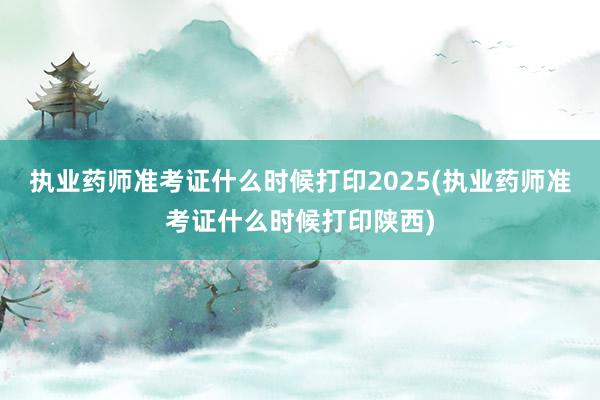 执业药师准考证什么时候打印2025(执业药师准考证什么时候打印陕西)