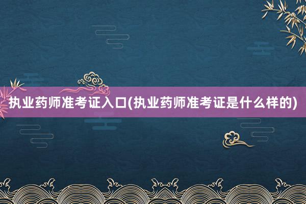 执业药师准考证入口(执业药师准考证是什么样的)
