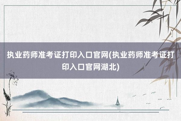 执业药师准考证打印入口官网(执业药师准考证打印入口官网湖北)