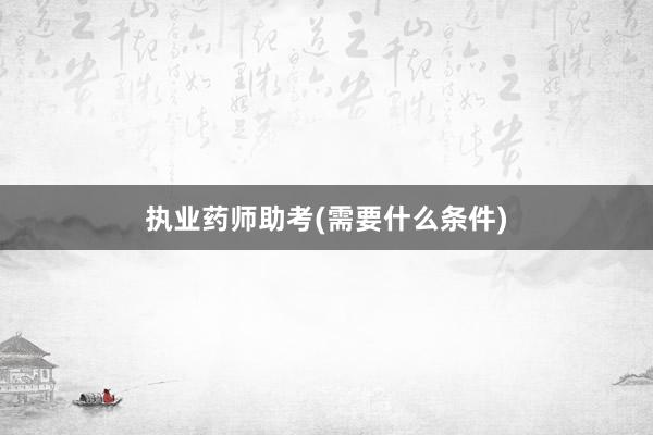 执业药师助考(需要什么条件)