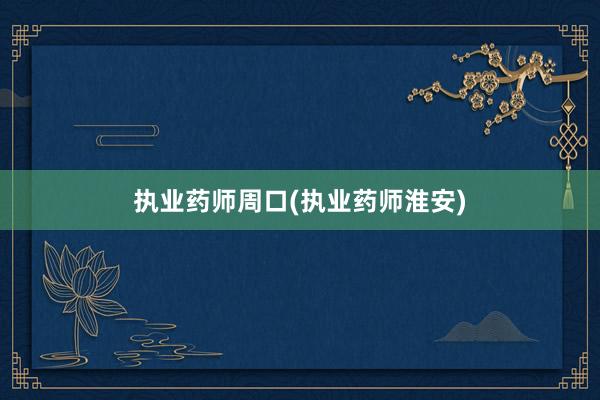 执业药师周口(执业药师淮安)
