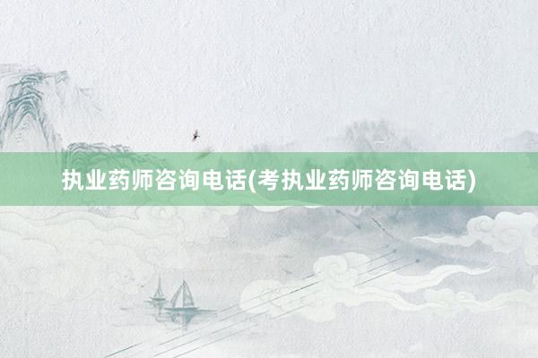 执业药师咨询电话(考执业药师咨询电话)