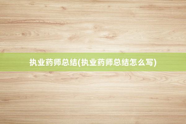 执业药师总结(执业药师总结怎么写)