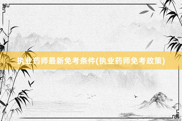 执业药师最新免考条件(执业药师免考政策)