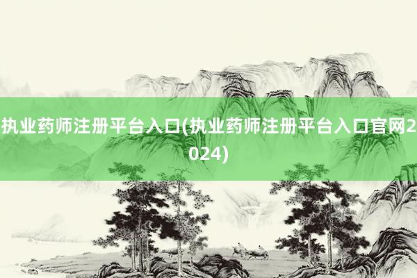 执业药师注册平台入口(执业药师注册平台入口官网2024)