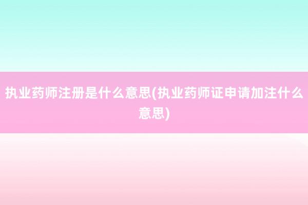 执业药师注册是什么意思(执业药师证申请加注什么意思)
