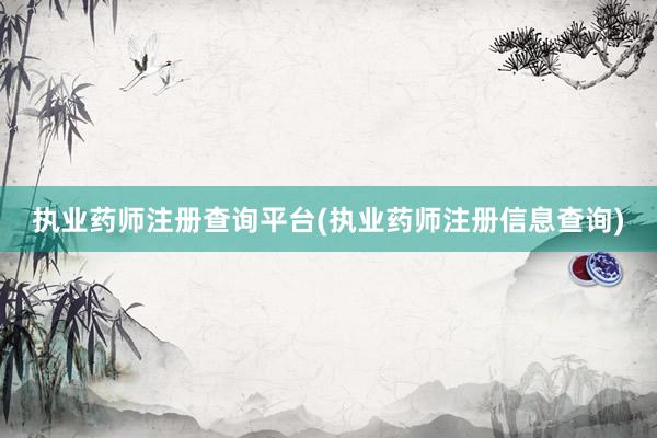 执业药师注册查询平台(执业药师注册信息查询)