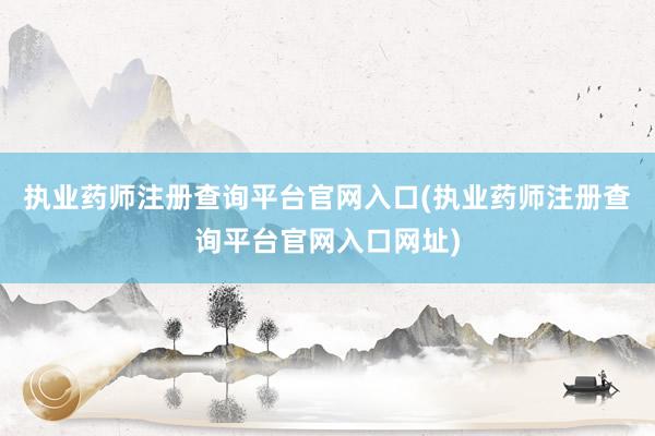 执业药师注册查询平台官网入口(执业药师注册查询平台官网入口网址)