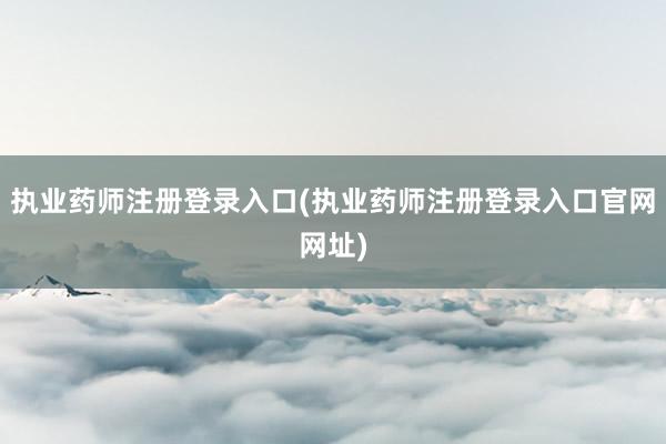执业药师注册登录入口(执业药师注册登录入口官网网址)
