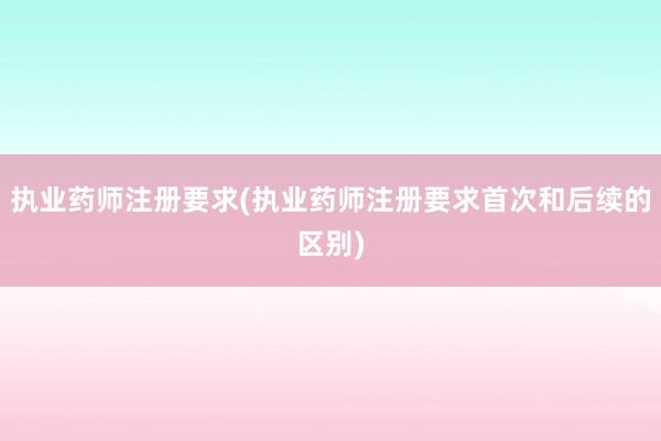 执业药师注册要求(执业药师注册要求首次和