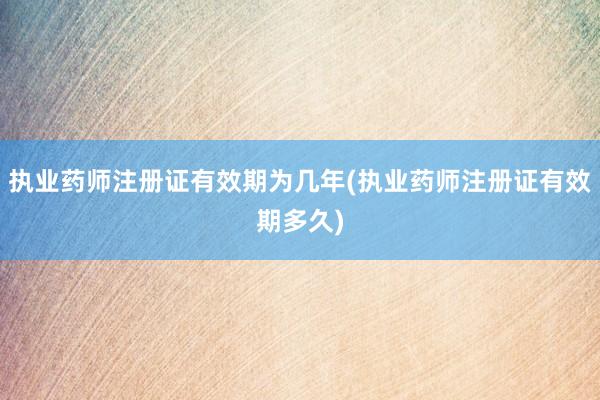 执业药师注册证有效期为几年(执业药师注册