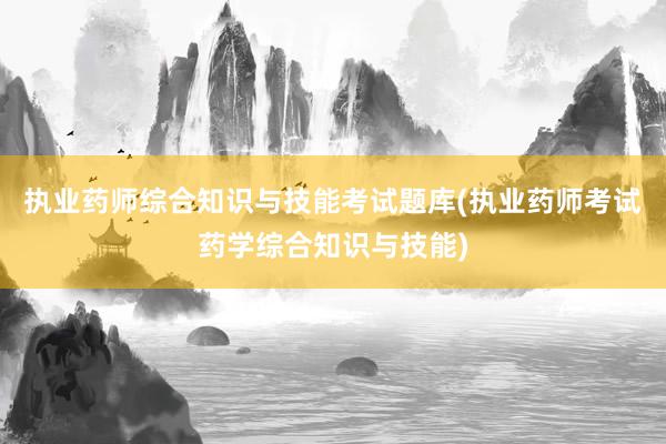 执业药师综合知识与技能考试题库(执业药师考试药学综合知识与技能)