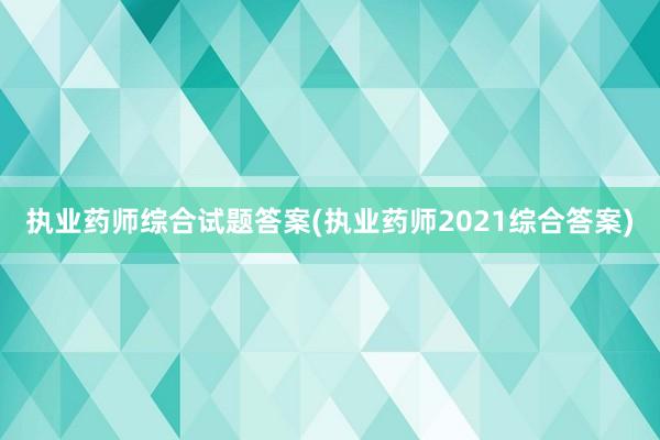 执业药师综合试题答案(执业药师2021综合答案)