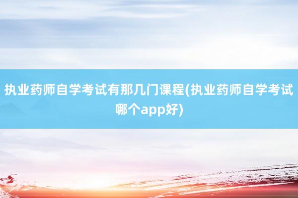 执业药师自学考试有那几门课程(执业药师自