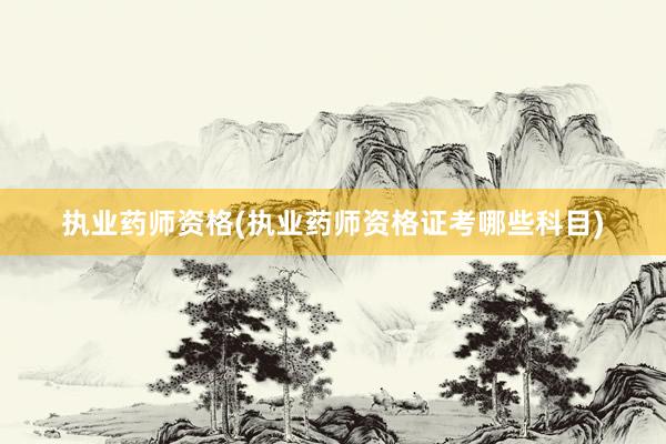 执业药师资格(执业药师资格证考哪些科目)