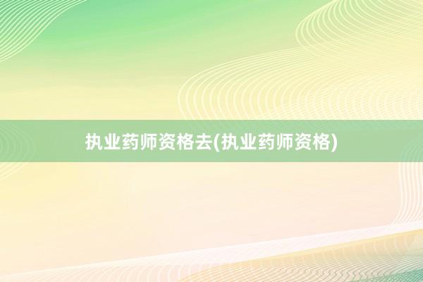 执业药师资格去(执业药师资格)