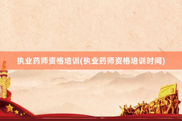 执业药师资格培训(执业药师资格培训时间)