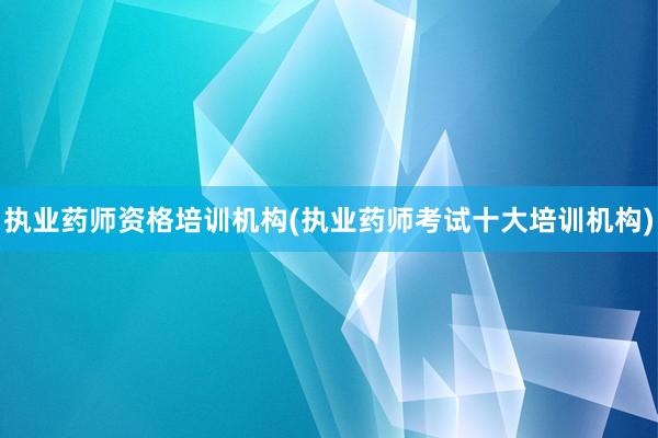 执业药师资格培训机构(执业药师考试十大培