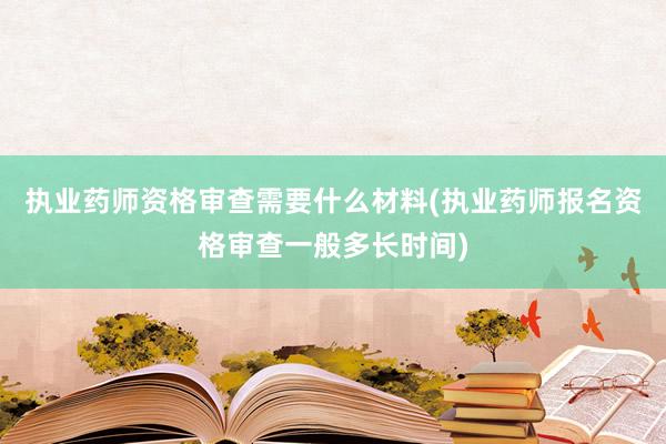 执业药师资格审查需要什么材料(执业药师报