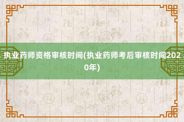 执业药师资格审核时间(执业药师考后审核时间2020年)
