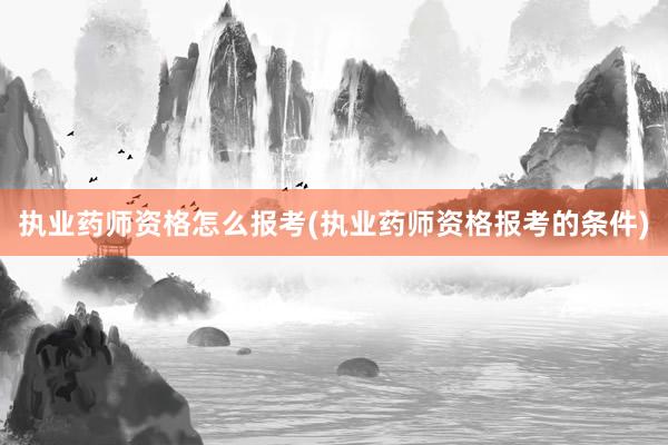 执业药师资格怎么报考(执业药师资格报考的条件)