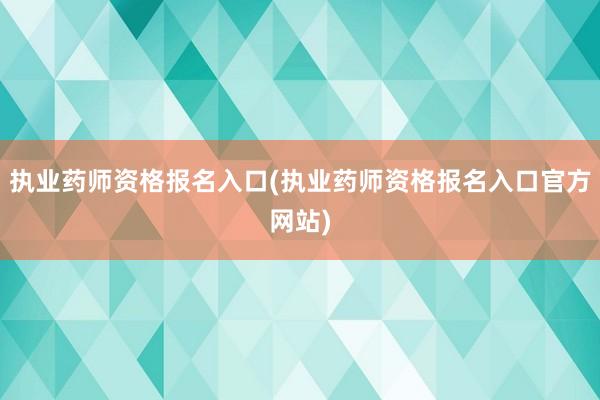 执业药师资格报名入口(执业药师资格报名入口官方网站)