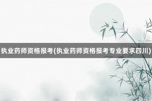 执业药师资格报考(执业药师资格报考专业要求四川)