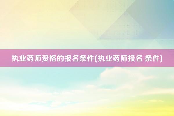 执业药师资格的报名条件(执业药师报名 条