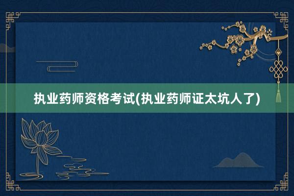 执业药师资格考试(执业药师证太坑人了)