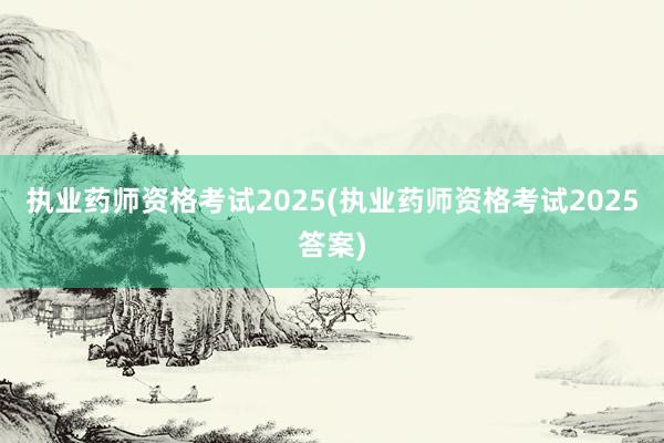 执业药师资格考试2025(执业药师资格考试2025答案)