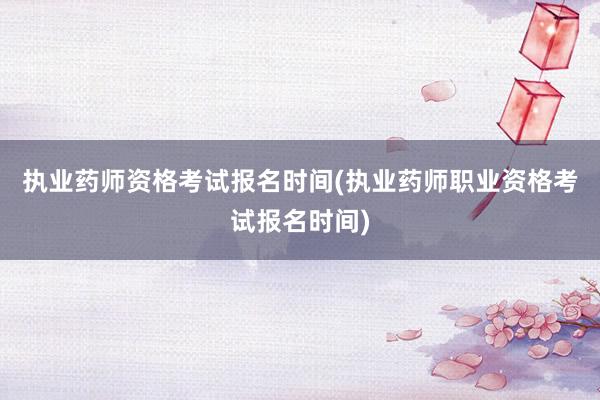 执业药师资格考试报名时间(执业药师职业资格考试报名时间)