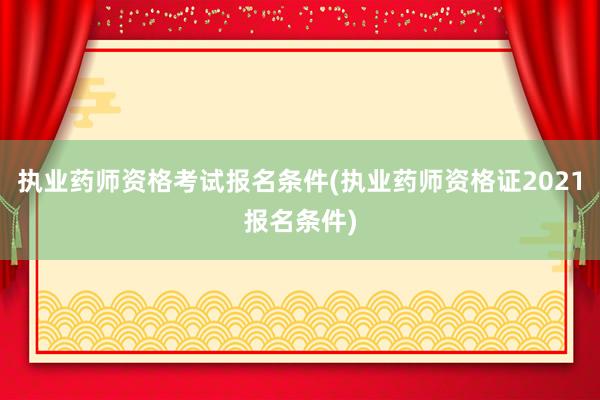 执业药师资格考试报名条件(执业药师资格证2021报名条件)