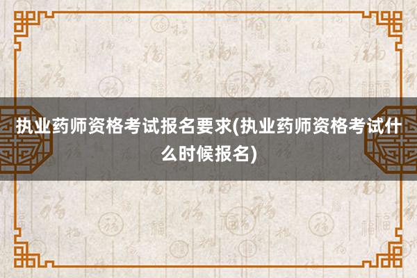 执业药师资格考试报名要求(执业药师资格考试什么时候报名)
