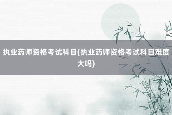 执业药师资格考试科目(执业药师资格考试科