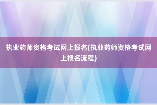 执业药师资格考试网上报名(执业药师资格考试网上报名流程)