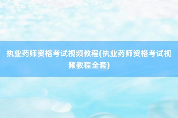 执业药师资格考试视频教程(执业药师资格考试视频教程全套)