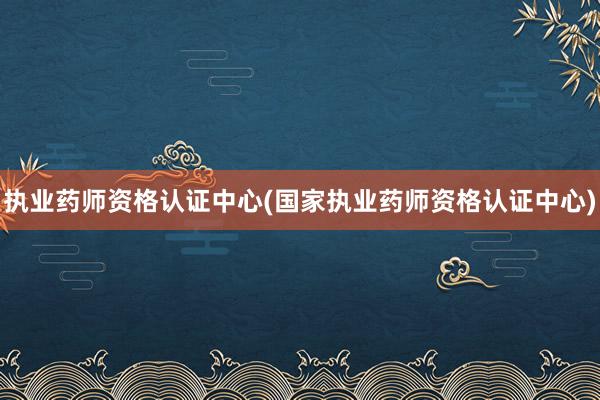 执业药师资格认证中心(国家执业药师资格认证中心)