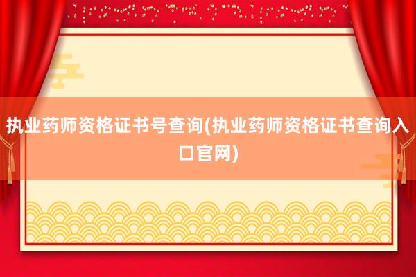 执业药师资格证书号查询(执业药师资格证书查询入口官网)
