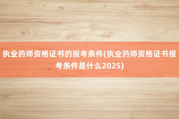 执业药师资格证书的报考条件(执业药师资格证书报考条件是什么2025)
