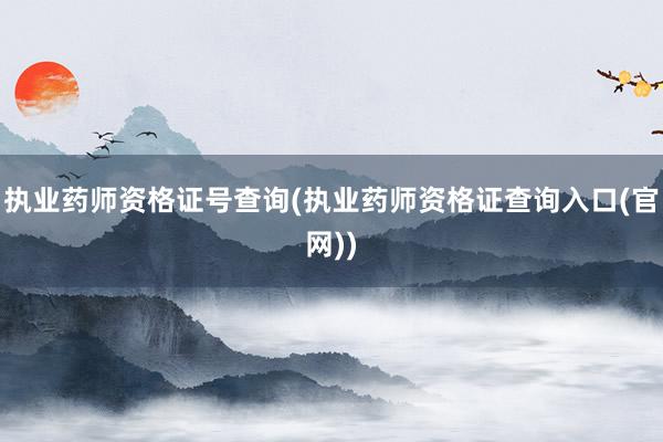 执业药师资格证号查询(执业药师资格证查询入口(官网))