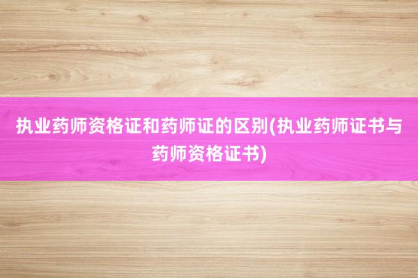 执业药师资格证和药师证的区别(执业药师证书与药师资格证书)