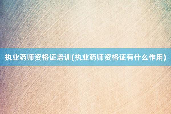 执业药师资格证培训(执业药师资格证有什么作用)