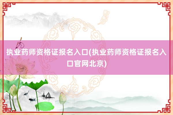 执业药师资格证报名入口(执业药师资格证报名入口官网北京)