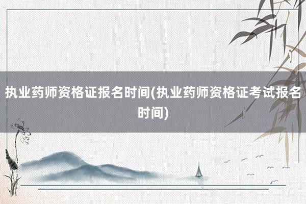 执业药师资格证报名时间(执业药师资格证考试报名时间)